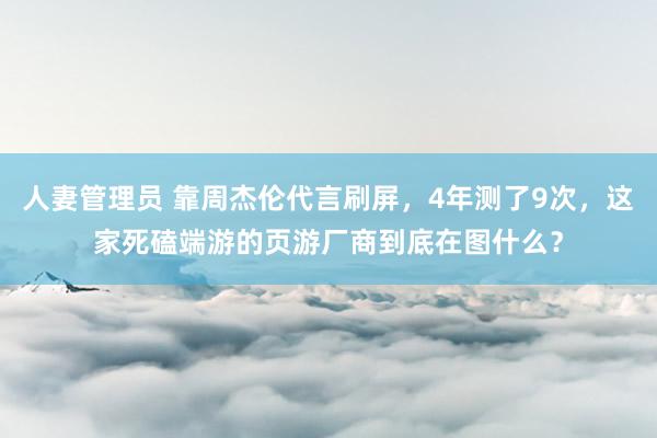 人妻管理员 靠周杰伦代言刷屏，4年测了9次，这家死磕端游的页游厂商到底在图什么？