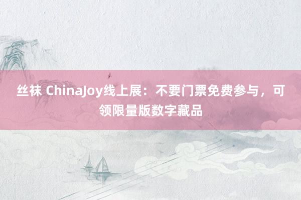 丝袜 ChinaJoy线上展：不要门票免费参与，可领限量版数字藏品