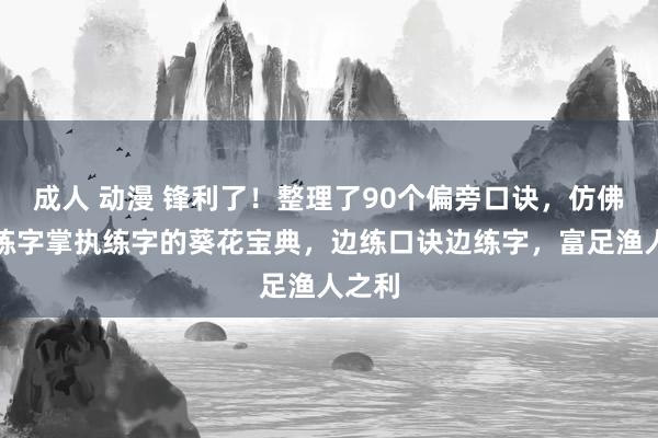 成人 动漫 锋利了！整理了90个偏旁口诀，仿佛让你练字掌执练字的葵花宝典，边练口诀边练字，富足渔人之利