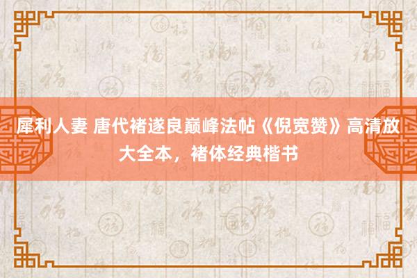 犀利人妻 唐代褚遂良巅峰法帖《倪宽赞》高清放大全本，褚体经典楷书