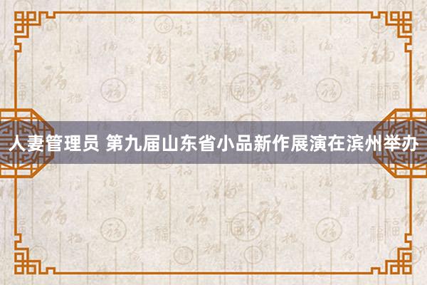 人妻管理员 第九届山东省小品新作展演在滨州举办