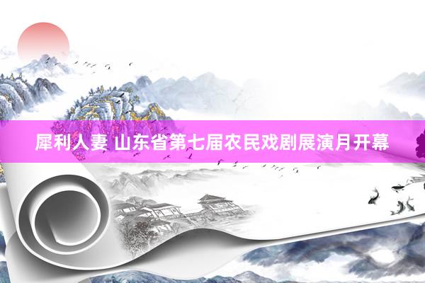 犀利人妻 山东省第七届农民戏剧展演月开幕