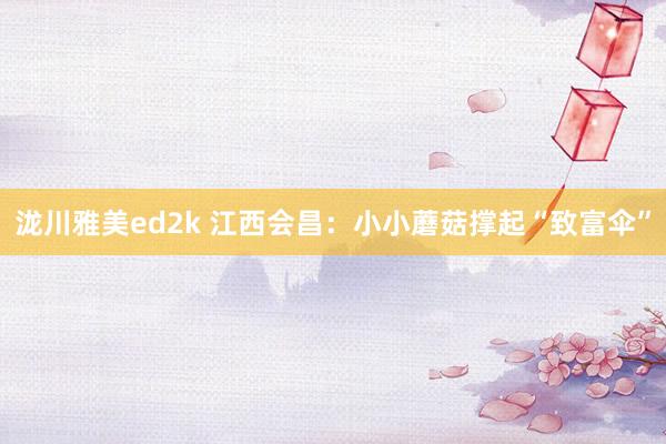 泷川雅美ed2k 江西会昌：小小蘑菇撑起“致富伞”