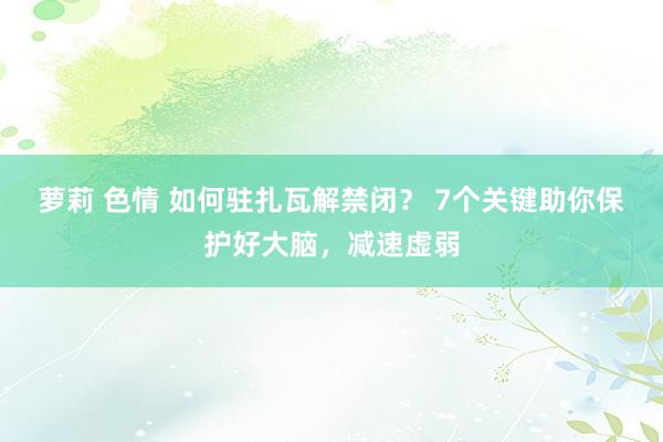 萝莉 色情 如何驻扎瓦解禁闭？ 7个关键助你保护好大脑，减速虚弱