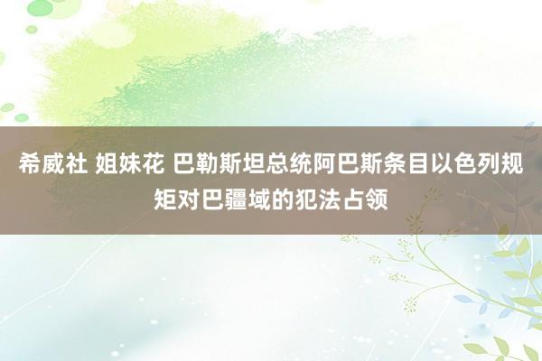 希威社 姐妹花 巴勒斯坦总统阿巴斯条目以色列规矩对巴疆域的犯法占领