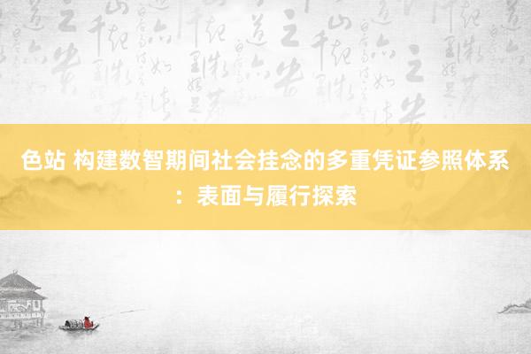 色站 构建数智期间社会挂念的多重凭证参照体系：表面与履行探索