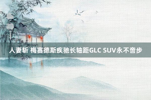 人妻斩 梅赛德斯疾驰长轴距GLC SUV永不啻步