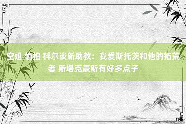 空姐 偷拍 科尔谈新助教：我爱斯托茨和他的拓荒者 斯塔克豪斯有好多点子