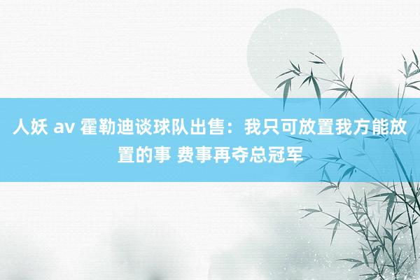 人妖 av 霍勒迪谈球队出售：我只可放置我方能放置的事 费事再夺总冠军