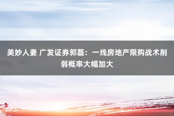 美妙人妻 广发证券郭磊：一线房地产限购战术削弱概率大幅加大