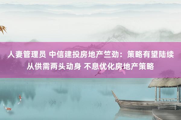 人妻管理员 中信建投房地产竺劲：策略有望陆续从供需两头动身 不息优化房地产策略