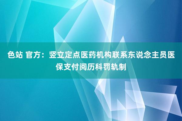 色站 官方：竖立定点医药机构联系东说念主员医保支付阅历科罚轨制