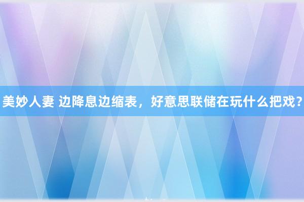 美妙人妻 边降息边缩表，好意思联储在玩什么把戏？