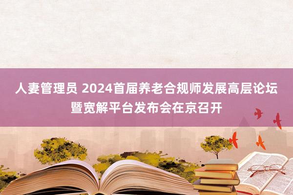 人妻管理员 2024首届养老合规师发展高层论坛暨宽解平台发布会在京召开