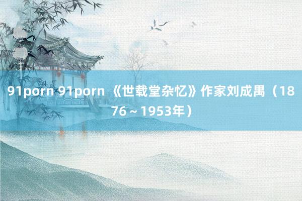 91porn 91porn 《世载堂杂忆》作家刘成禺（1876～1953年）