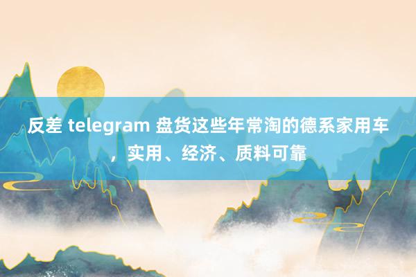 反差 telegram 盘货这些年常淘的德系家用车，实用、经济、质料可靠