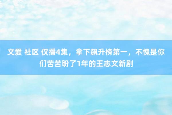 文爱 社区 仅播4集，拿下飙升榜第一，不愧是你们苦苦盼了1年的王志文新剧