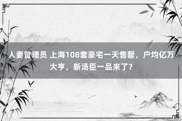 人妻管理员 上海108套豪宅一天售罄，户均亿万大亨，新汤臣一品来了？