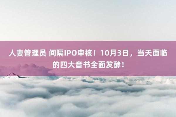 人妻管理员 间隔IPO审核！10月3日，当天面临的四大音书全面发酵！