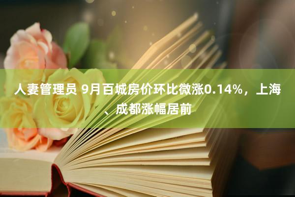 人妻管理员 9月百城房价环比微涨0.14%，上海、成都涨幅居前