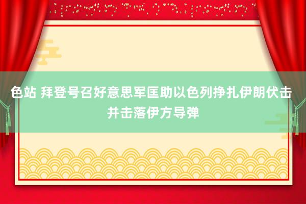 色站 拜登号召好意思军匡助以色列挣扎伊朗伏击 并击落伊方导弹