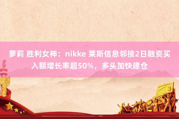 萝莉 胜利女神：nikke 莱斯信息邻接2日融资买入额增长率超50%，多头加快建仓