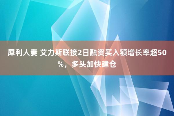 犀利人妻 艾力斯联接2日融资买入额增长率超50%，多头加快建仓