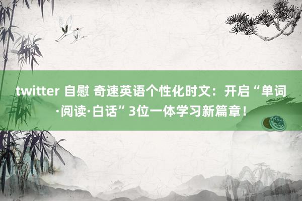 twitter 自慰 奇速英语个性化时文：开启“单词·阅读·白话”3位一体学习新篇章！