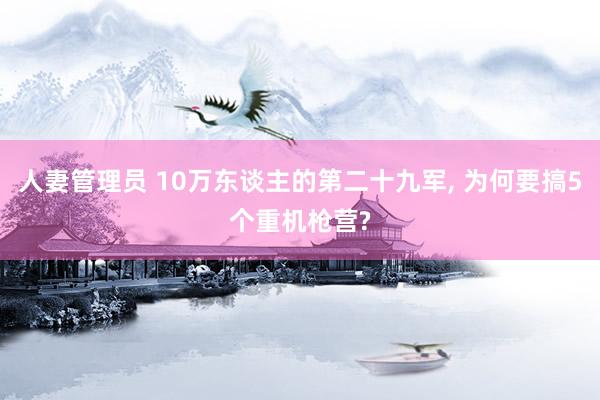 人妻管理员 10万东谈主的第二十九军, 为何要搞5个重机枪营?