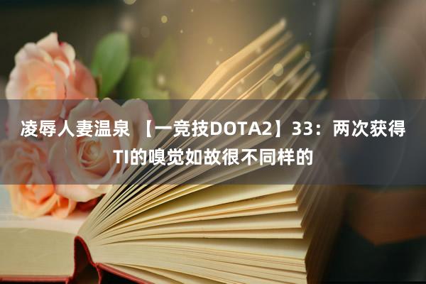 凌辱人妻温泉 【一竞技DOTA2】33：两次获得TI的嗅觉如故很不同样的