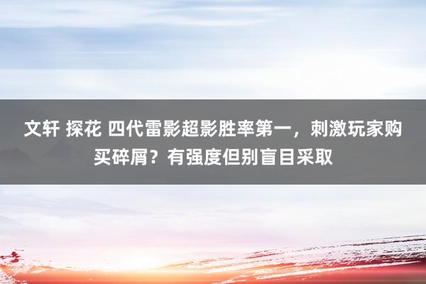 文轩 探花 四代雷影超影胜率第一，刺激玩家购买碎屑？有强度但别盲目采取