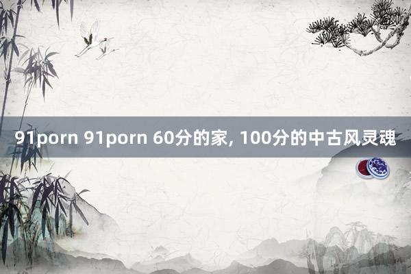 91porn 91porn 60分的家, 100分的中古风灵魂