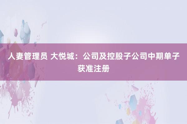 人妻管理员 大悦城：公司及控股子公司中期单子获准注册