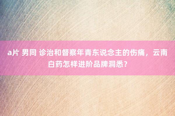 a片 男同 诊治和督察年青东说念主的伤痛，云南白药怎样进阶品牌洞悉？