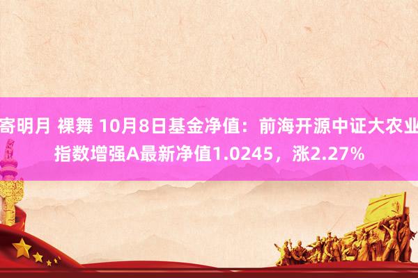 寄明月 裸舞 10月8日基金净值：前海开源中证大农业指数增强A最新净值1.0245，涨2.27%