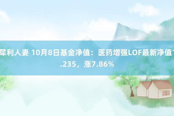 犀利人妻 10月8日基金净值：医药增强LOF最新净值1.235，涨7.86%