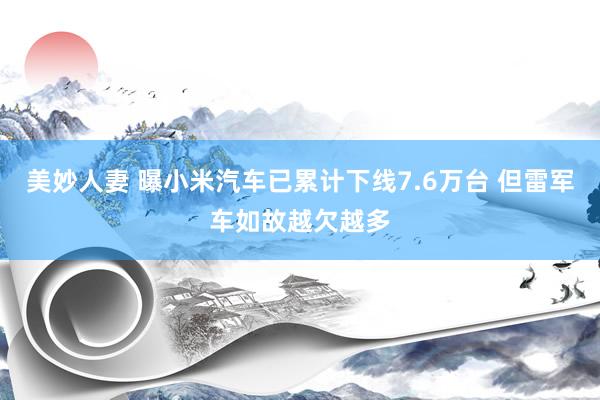 美妙人妻 曝小米汽车已累计下线7.6万台 但雷军车如故越欠越多