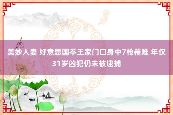 美妙人妻 好意思国拳王家门口身中7枪罹难 年仅31岁凶犯仍未被逮捕