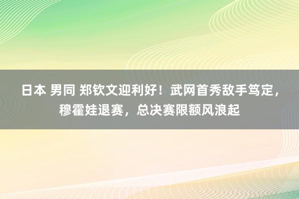 日本 男同 郑钦文迎利好！武网首秀敌手笃定，穆霍娃退赛，总决赛限额风浪起