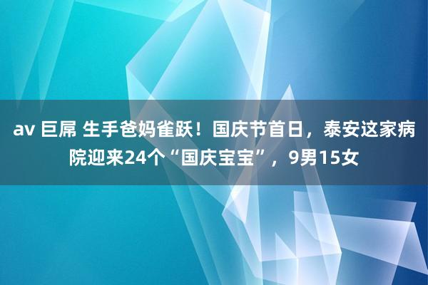 av 巨屌 生手爸妈雀跃！国庆节首日，泰安这家病院迎来24个“国庆宝宝”，9男15女