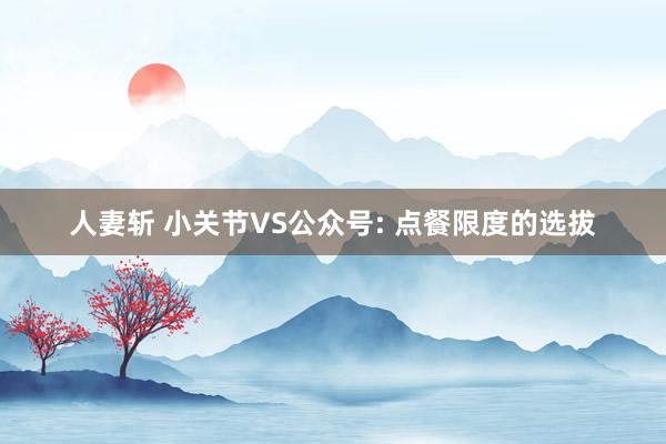 人妻斩 小关节VS公众号: 点餐限度的选拔