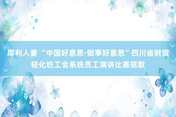 犀利人妻 “中国好意思·做事好意思”四川省财贸轻化纺工会系统员工演讲比赛驱散