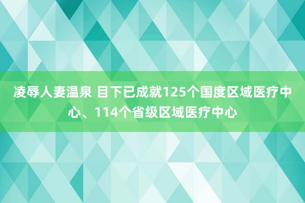 凌辱人妻温泉 目下已成就125个国度区域医疗中心、114个省级区域医疗中心