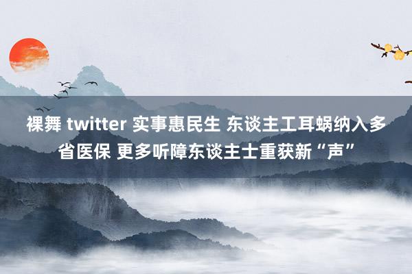 裸舞 twitter 实事惠民生 东谈主工耳蜗纳入多省医保 更多听障东谈主士重获新“声”