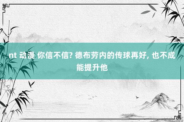 nt 动漫 你信不信? 德布劳内的传球再好, 也不成能提升他