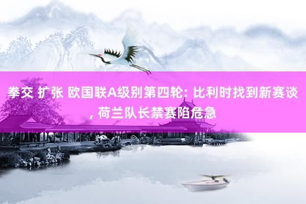 拳交 扩张 欧国联A级别第四轮: 比利时找到新赛谈, 荷兰队长禁赛陷危急