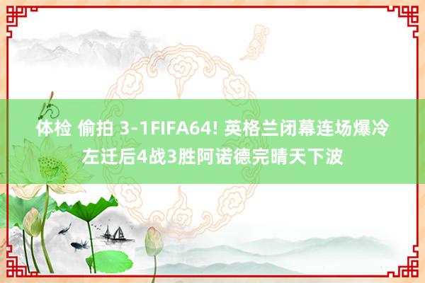 体检 偷拍 3-1FIFA64! 英格兰闭幕连场爆冷左迁后4战3胜阿诺德完晴天下波