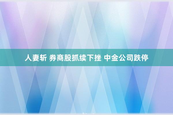 人妻斩 券商股抓续下挫 中金公司跌停