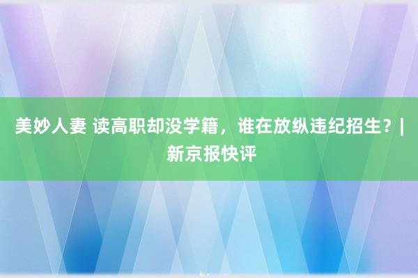 美妙人妻 读高职却没学籍，谁在放纵违纪招生？| 新京报快评