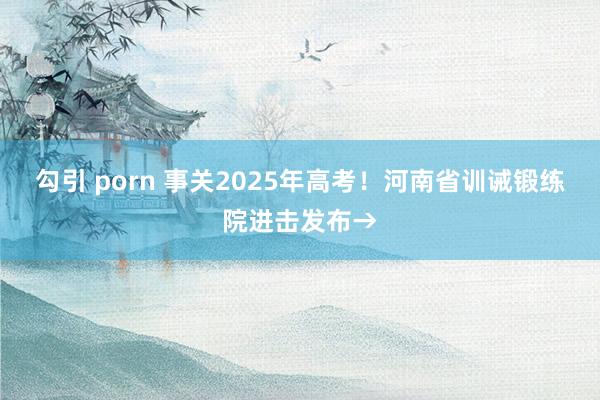 勾引 porn 事关2025年高考！河南省训诫锻练院进击发布→